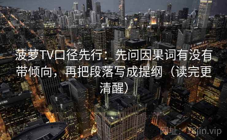 菠萝TV口径先行:先问因果词有没有带倾向,再把段落写成提纲(读完更清醒)