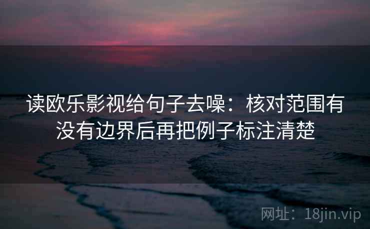 读欧乐影视给句子去噪:核对范围有没有边界后再把例子标注清楚