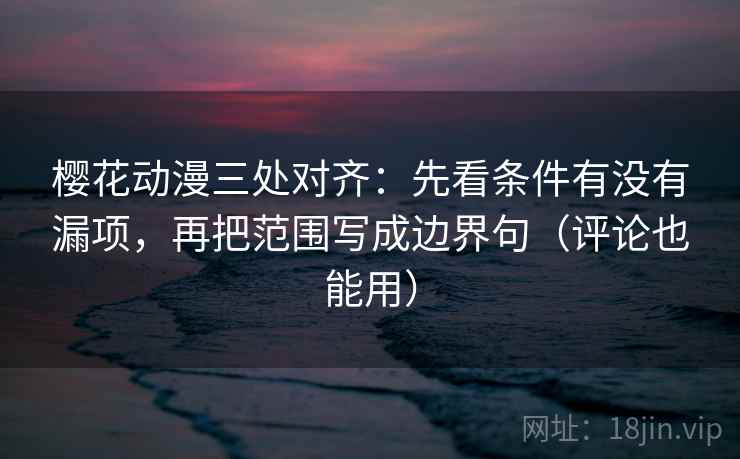 樱花动漫三处对齐:先看条件有没有漏项,再把范围写成边界句(评论也能用)