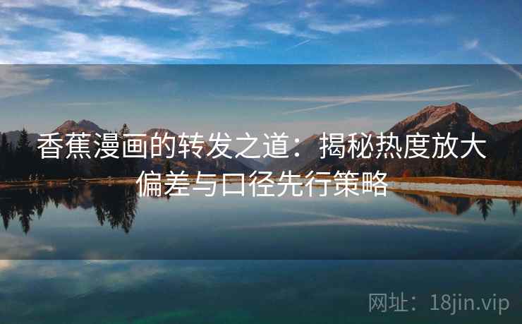 香蕉漫画的转发之道:揭秘热度放大偏差与口径先行策略