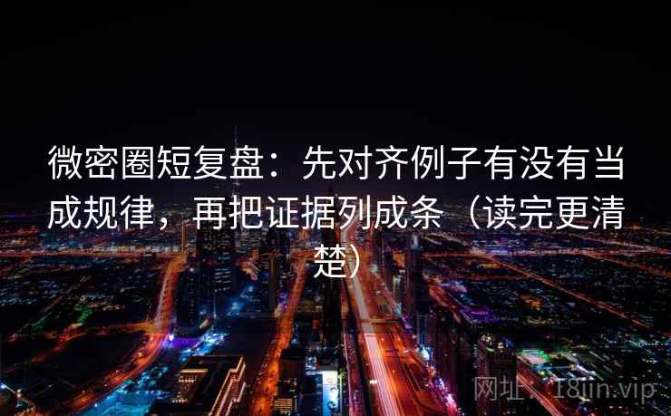 微密圈短复盘:先对齐例子有没有当成规律,再把证据列成条(读完更清楚)