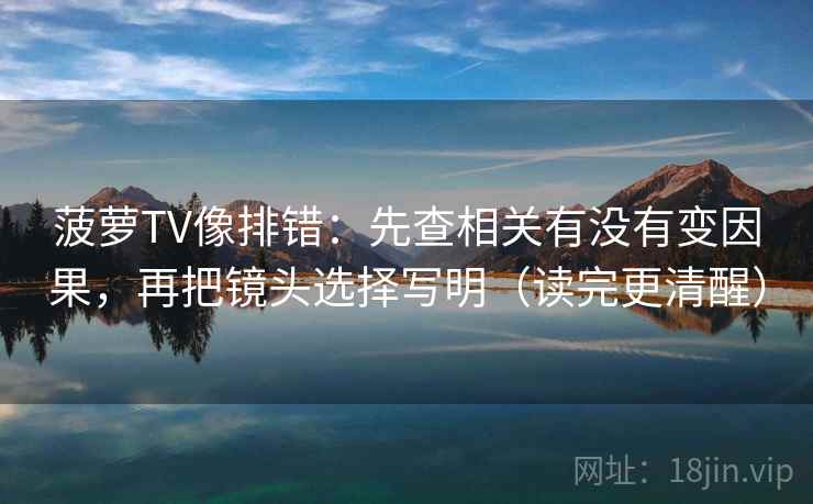 菠萝TV像排错:先查相关有没有变因果,再把镜头选择写明(读完更清醒)
