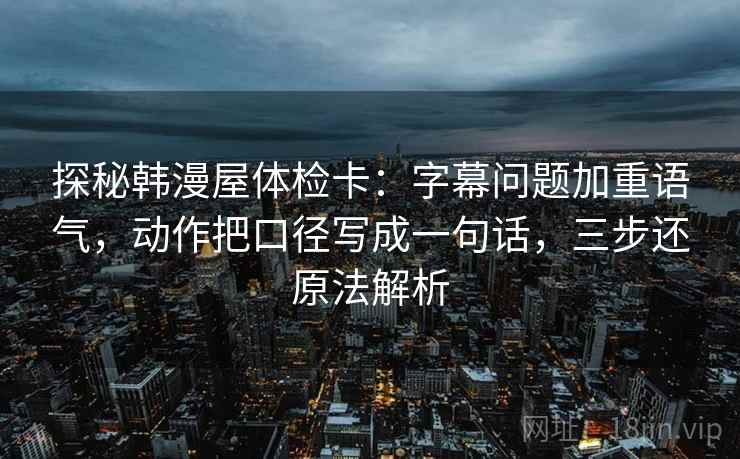 探秘韩漫屋体检卡：字幕问题加重语气，动作把口径写成一句话，三步还原法解析  第2张