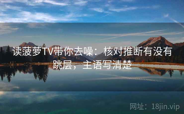 读菠萝TV带你去噪：核对推断有没有跳层，主语写清楚