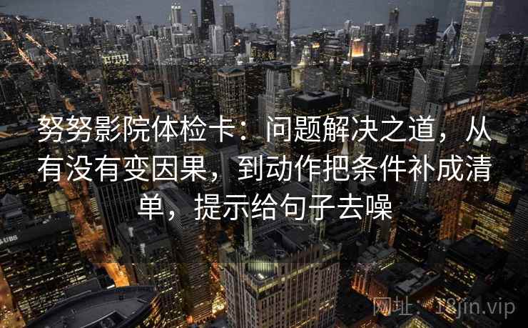 努努影院体检卡：问题解决之道，从有没有变因果，到动作把条件补成清单，提示给句子去噪  第2张