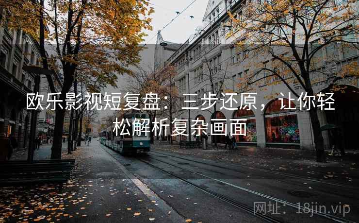 欧乐影视短复盘：三步还原，让你轻松解析复杂画面  第2张