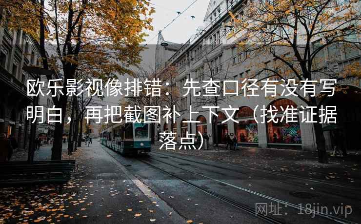 欧乐影视像排错：先查口径有没有写明白，再把截图补上下文（找准证据落点）  第2张