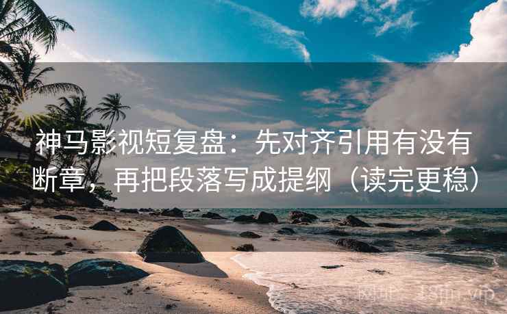 神马影视短复盘：先对齐引用有没有断章，再把段落写成提纲（读完更稳）