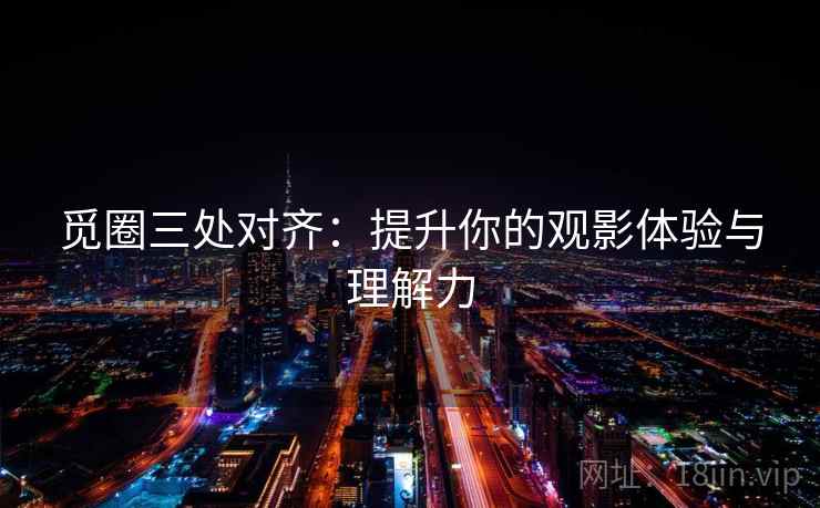 觅圈三处对齐：提升你的观影体验与理解力