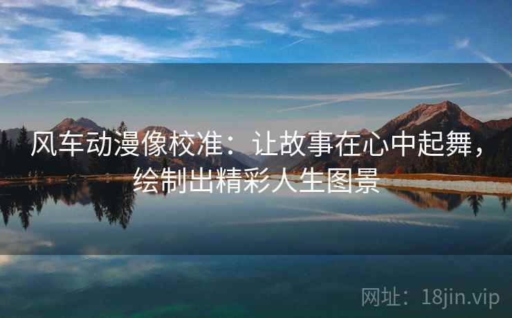 风车动漫像校准：让故事在心中起舞，绘制出精彩人生图景