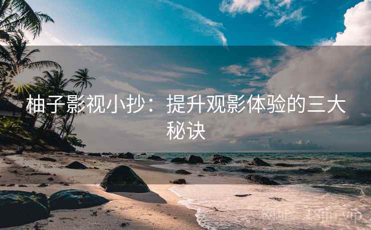 柚子影视小抄：提升观影体验的三大秘诀