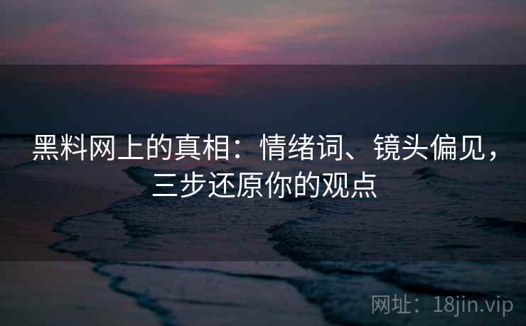 黑料网上的真相：情绪词、镜头偏见，三步还原你的观点