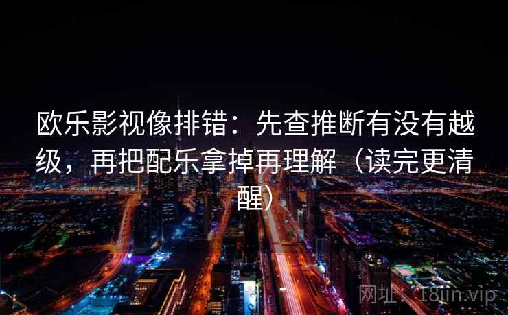 欧乐影视像排错：先查推断有没有越级，再把配乐拿掉再理解（读完更清醒）