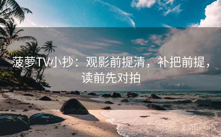 菠萝TV小抄：观影前提清，补把前提，读前先对拍
