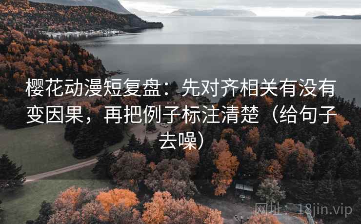 樱花动漫短复盘：先对齐相关有没有变因果，再把例子标注清楚（给句子去噪）