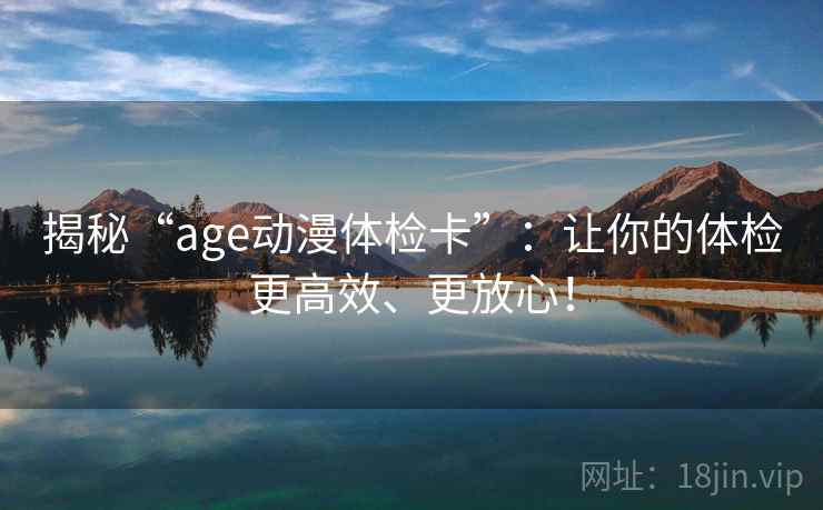揭秘“age动漫体检卡”：让你的体检更高效、更放心！
