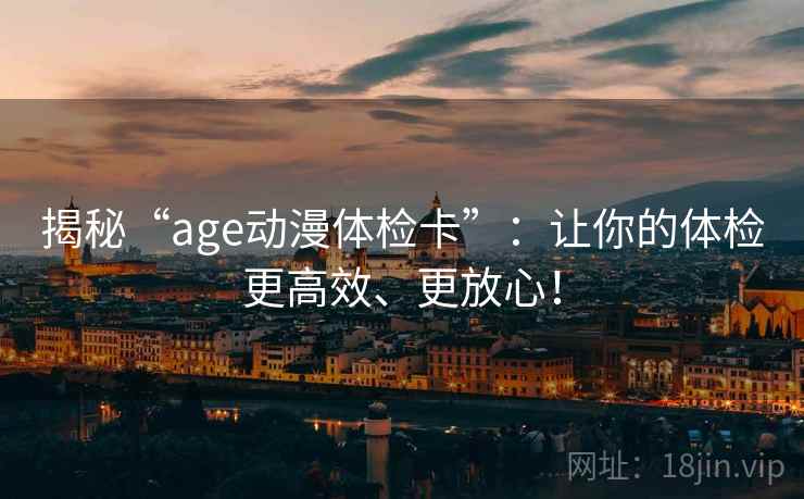 揭秘“age动漫体检卡”：让你的体检更高效、更放心！