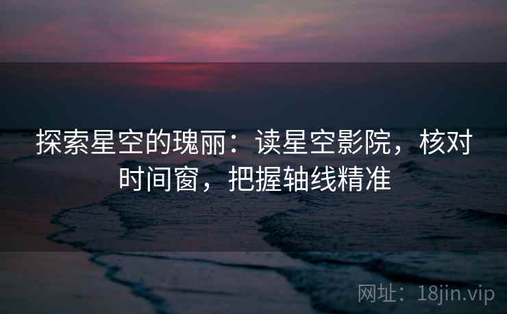 探索星空的瑰丽：读星空影院，核对时间窗，把握轴线精准