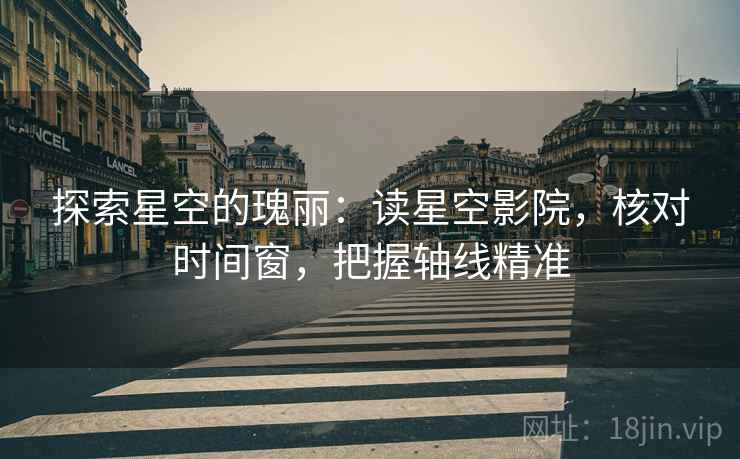 探索星空的瑰丽：读星空影院，核对时间窗，把握轴线精准