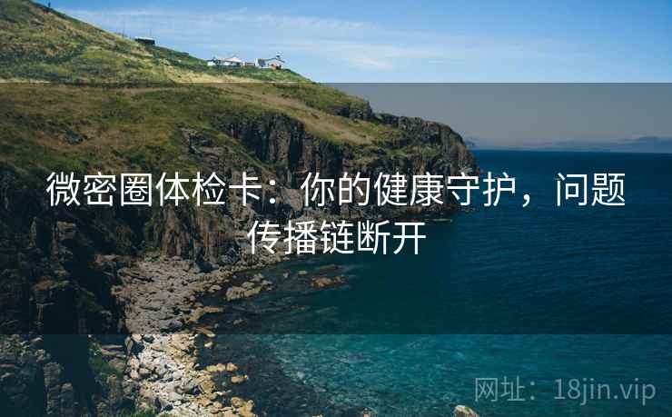 微密圈体检卡：你的健康守护，问题传播链断开