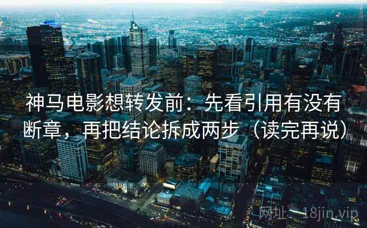 神马电影想转发前：先看引用有没有断章，再把结论拆成两步（读完再说）