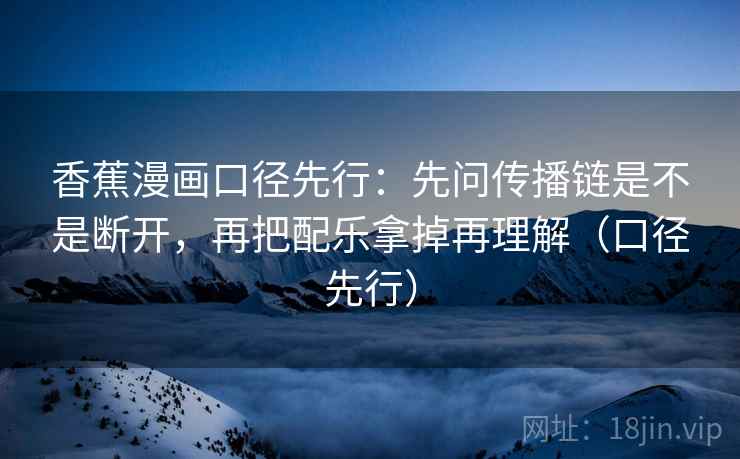 香蕉漫画口径先行：先问传播链是不是断开，再把配乐拿掉再理解（口径先行）