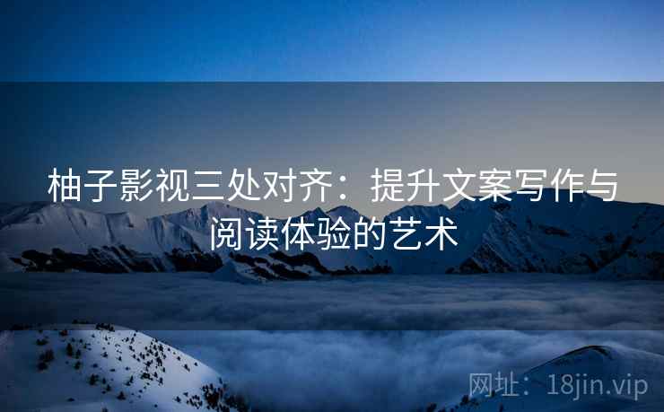 柚子影视三处对齐：提升文案写作与阅读体验的艺术