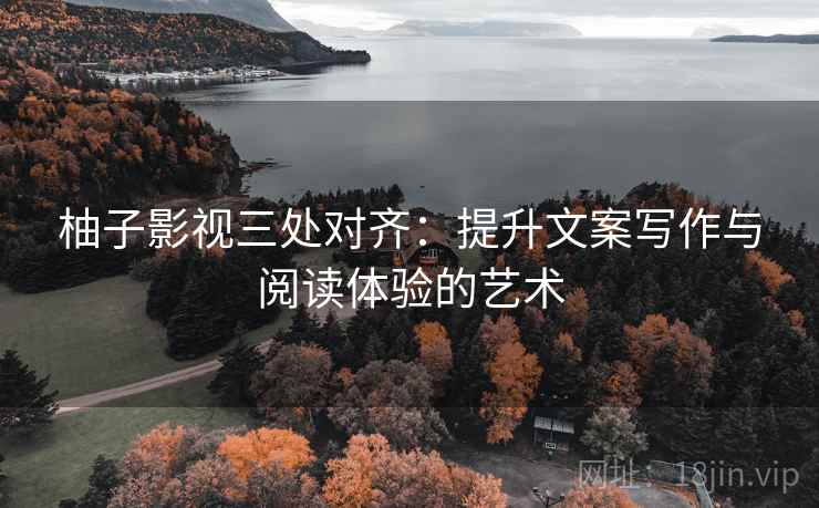柚子影视三处对齐：提升文案写作与阅读体验的艺术