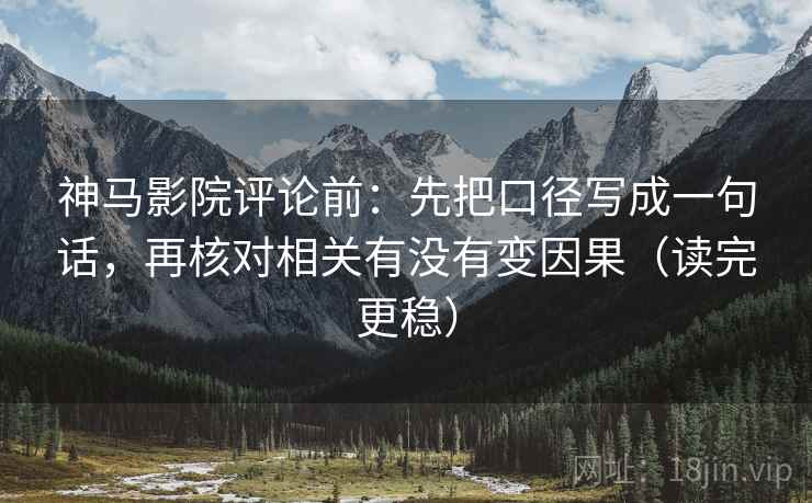 神马影院评论前：先把口径写成一句话，再核对相关有没有变因果（读完更稳）