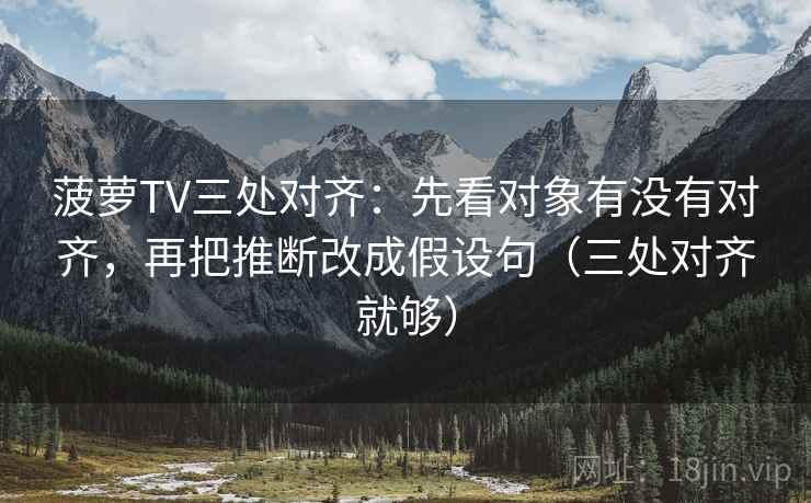 菠萝TV三处对齐：先看对象有没有对齐，再把推断改成假设句（三处对齐就够）