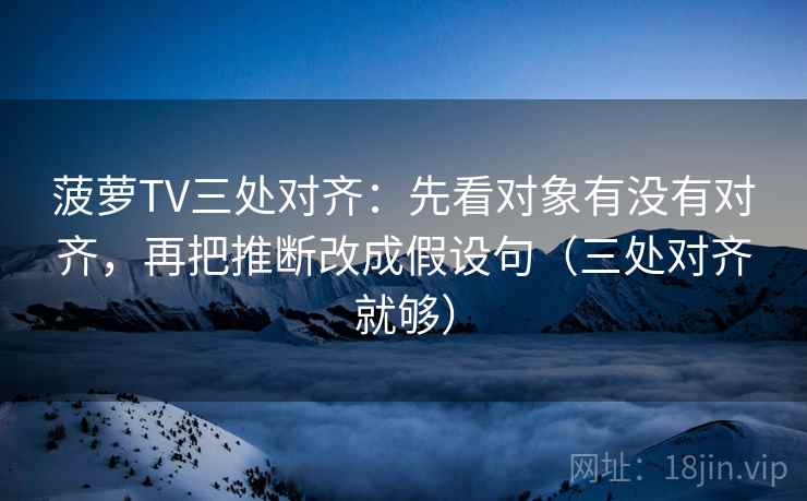 菠萝TV三处对齐：先看对象有没有对齐，再把推断改成假设句（三处对齐就够）