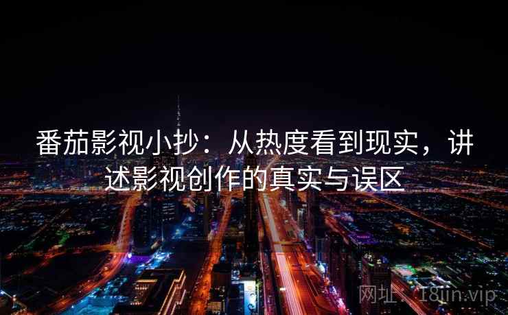 番茄影视小抄：从热度看到现实，讲述影视创作的真实与误区