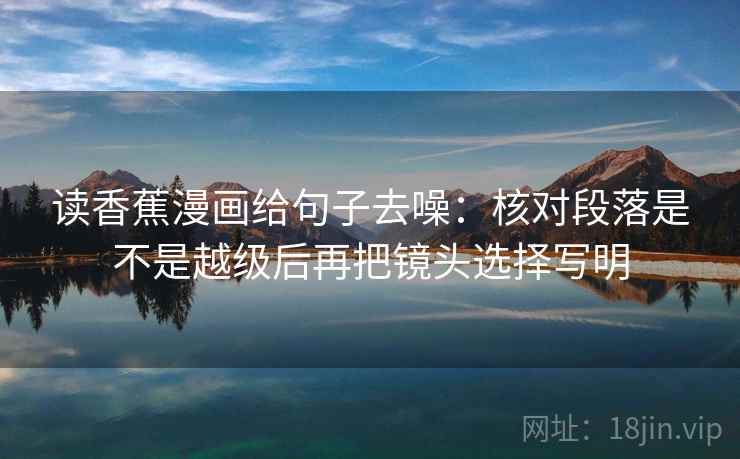 读香蕉漫画给句子去噪：核对段落是不是越级后再把镜头选择写明