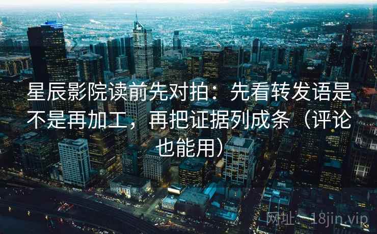 星辰影院读前先对拍：先看转发语是不是再加工，再把证据列成条（评论也能用）