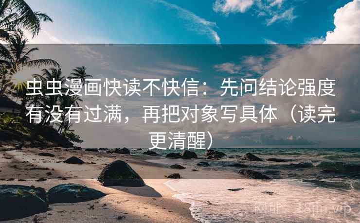 虫虫漫画快读不快信：先问结论强度有没有过满，再把对象写具体（读完更清醒）