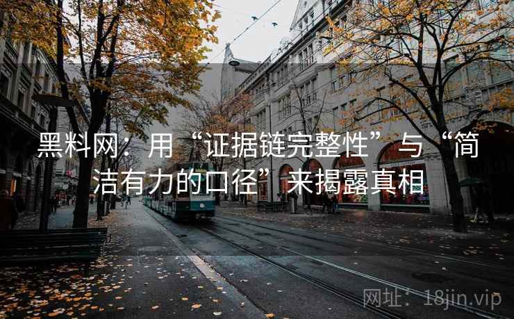 黑料网：用“证据链完整性”与“简洁有力的口径”来揭露真相