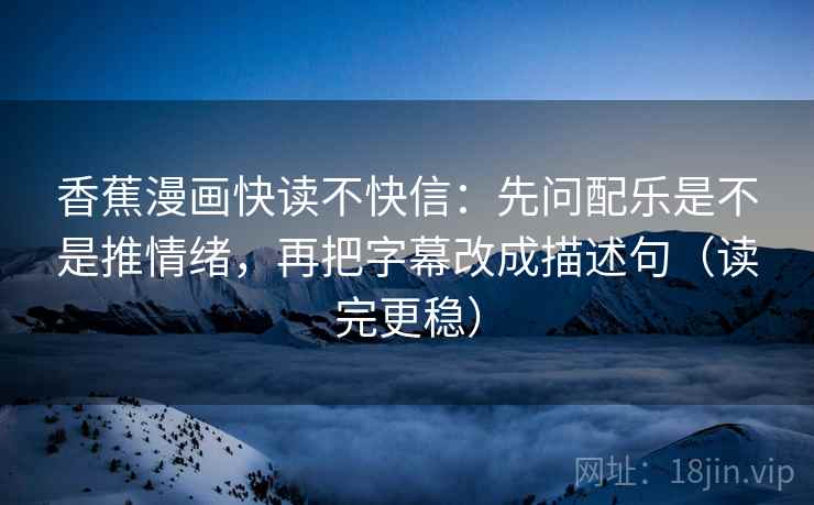 香蕉漫画快读不快信:先问配乐是不是推情绪,再把字幕改成描述句(读完更稳)