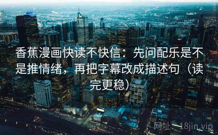 香蕉漫画快读不快信:先问配乐是不是推情绪,再把字幕改成描述句(读完更稳)
