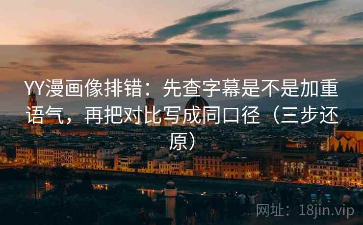YY漫画像排错:先查字幕是不是加重语气,再把对比写成同口径(三步还原)