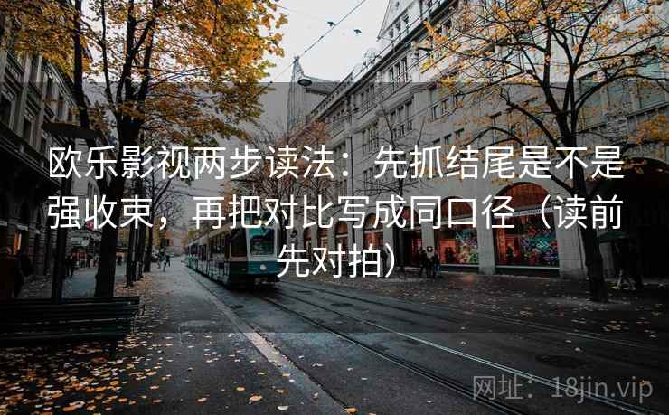 欧乐影视两步读法:先抓结尾是不是强收束,再把对比写成同口径(读前先对拍)