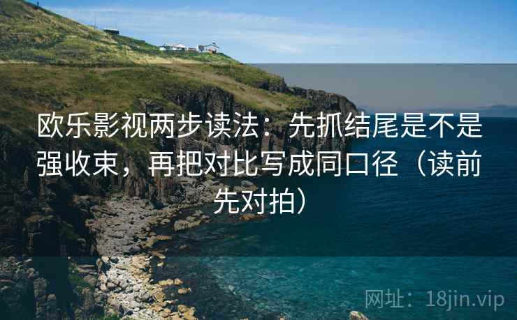 欧乐影视两步读法:先抓结尾是不是强收束,再把对比写成同口径(读前先对拍)