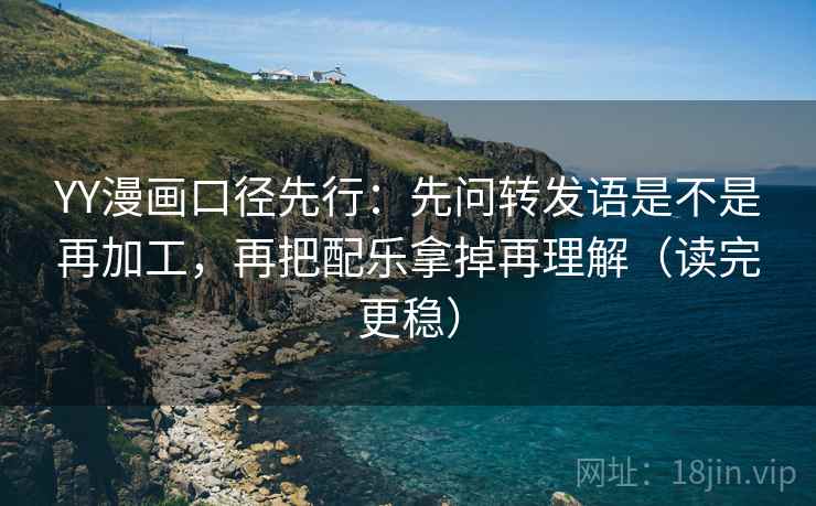 YY漫画口径先行:先问转发语是不是再加工,再把配乐拿掉再理解(读完更稳)