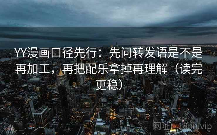 YY漫画口径先行:先问转发语是不是再加工,再把配乐拿掉再理解(读完更稳)