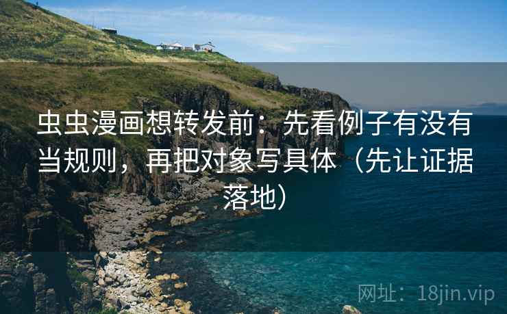 虫虫漫画想转发前:先看例子有没有当规则,再把对象写具体(先让证据落地)