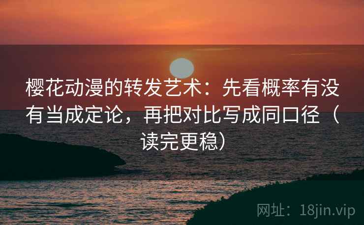 樱花动漫的转发艺术:先看概率有没有当成定论,再把对比写成同口径(读完更稳)