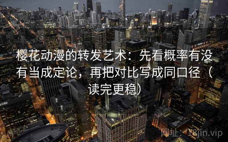 樱花动漫的转发艺术:先看概率有没有当成定论,再把对比写成同口径(读完更稳)