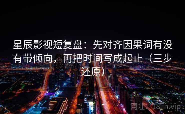 星辰影视短复盘:先对齐因果词有没有带倾向,再把时间写成起止(三步还原)
