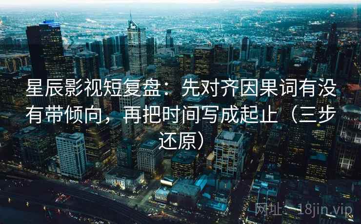 星辰影视短复盘:先对齐因果词有没有带倾向,再把时间写成起止(三步还原)