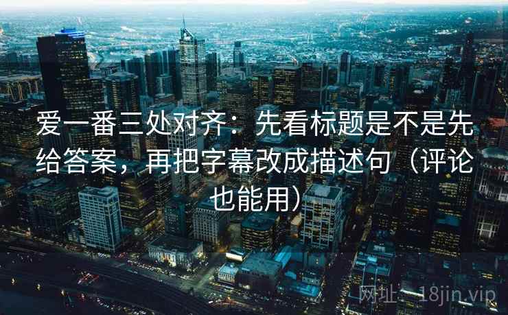 爱一番三处对齐:先看标题是不是先给答案,再把字幕改成描述句(评论也能用)