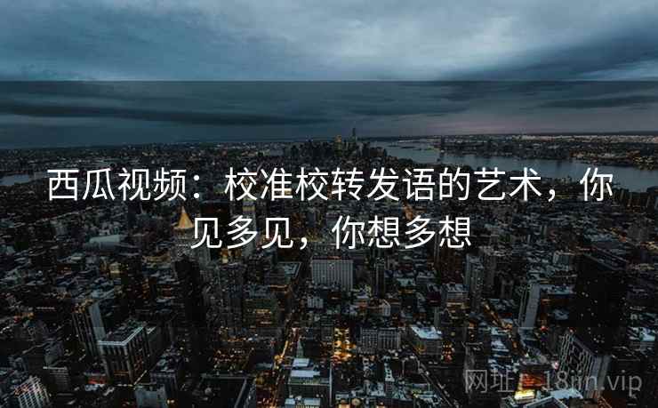 西瓜视频：校准校转发语的艺术，你见多见，你想多想  第2张
